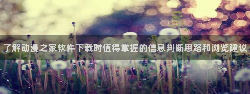 玄幻动漫推荐:了解动漫之家软件下载时值得掌握的信息判断思路和浏览建议